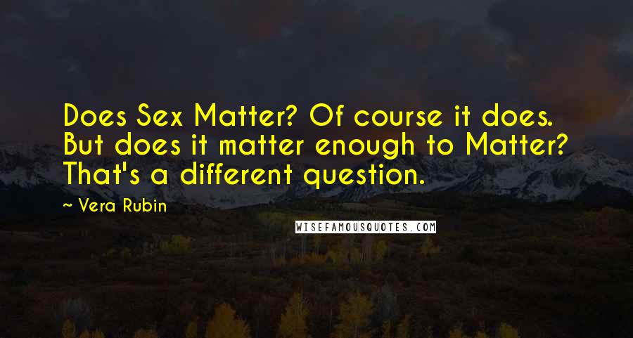 Vera Rubin Quotes: Does Sex Matter? Of course it does. But does it matter enough to Matter? That's a different question.