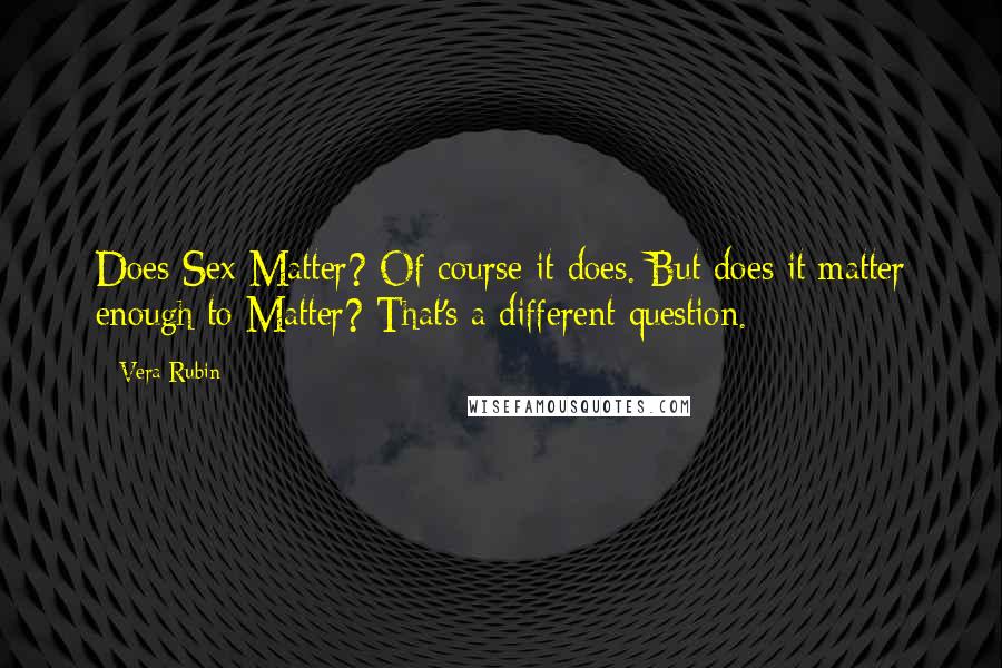 Vera Rubin Quotes: Does Sex Matter? Of course it does. But does it matter enough to Matter? That's a different question.