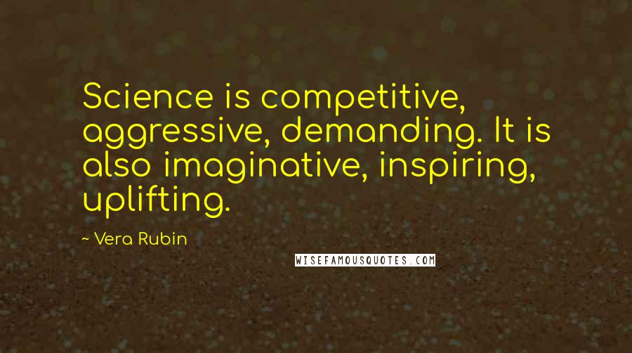 Vera Rubin Quotes: Science is competitive, aggressive, demanding. It is also imaginative, inspiring, uplifting.