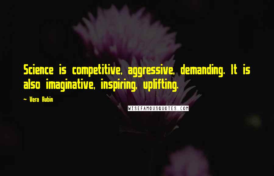 Vera Rubin Quotes: Science is competitive, aggressive, demanding. It is also imaginative, inspiring, uplifting.