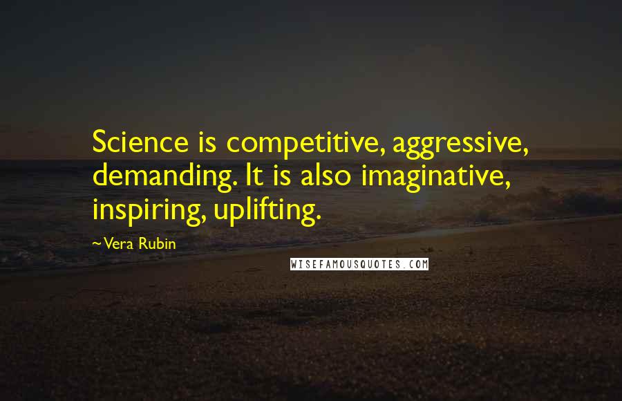 Vera Rubin Quotes: Science is competitive, aggressive, demanding. It is also imaginative, inspiring, uplifting.