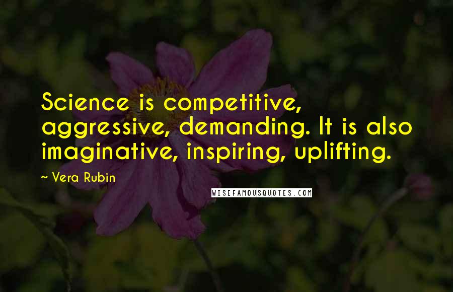 Vera Rubin Quotes: Science is competitive, aggressive, demanding. It is also imaginative, inspiring, uplifting.