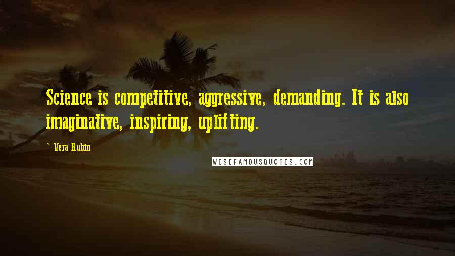 Vera Rubin Quotes: Science is competitive, aggressive, demanding. It is also imaginative, inspiring, uplifting.