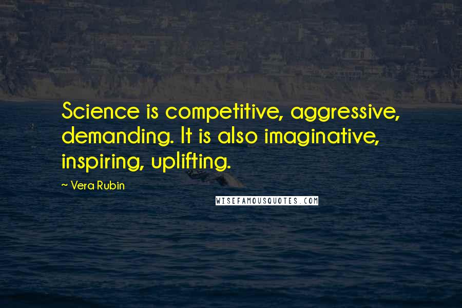 Vera Rubin Quotes: Science is competitive, aggressive, demanding. It is also imaginative, inspiring, uplifting.