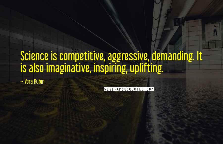 Vera Rubin Quotes: Science is competitive, aggressive, demanding. It is also imaginative, inspiring, uplifting.