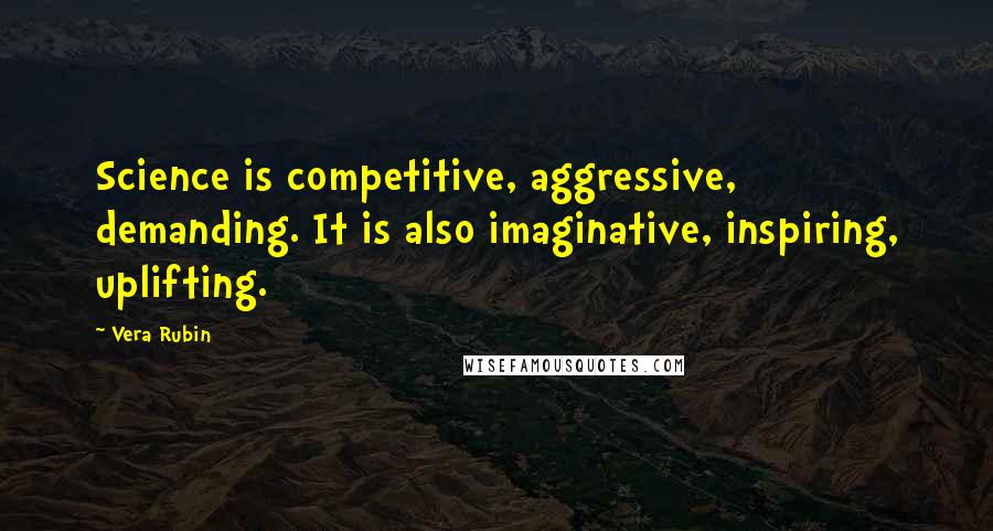 Vera Rubin Quotes: Science is competitive, aggressive, demanding. It is also imaginative, inspiring, uplifting.