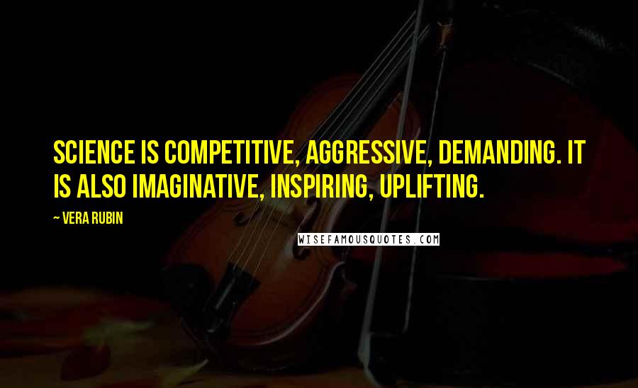 Vera Rubin Quotes: Science is competitive, aggressive, demanding. It is also imaginative, inspiring, uplifting.