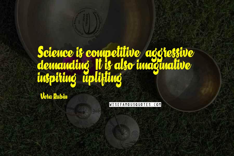 Vera Rubin Quotes: Science is competitive, aggressive, demanding. It is also imaginative, inspiring, uplifting.