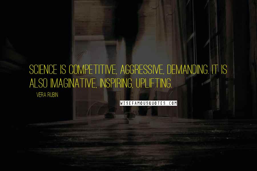 Vera Rubin Quotes: Science is competitive, aggressive, demanding. It is also imaginative, inspiring, uplifting.