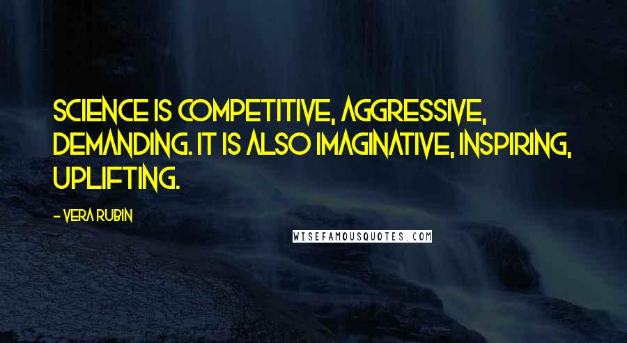 Vera Rubin Quotes: Science is competitive, aggressive, demanding. It is also imaginative, inspiring, uplifting.