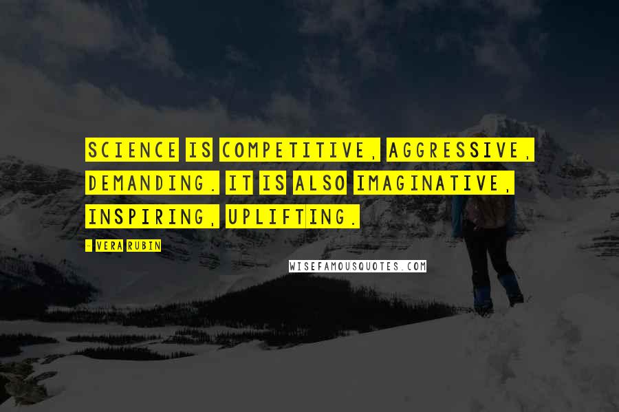 Vera Rubin Quotes: Science is competitive, aggressive, demanding. It is also imaginative, inspiring, uplifting.