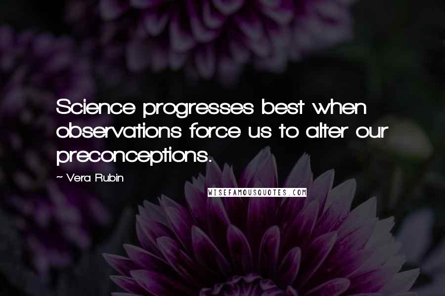 Vera Rubin Quotes: Science progresses best when observations force us to alter our preconceptions.
