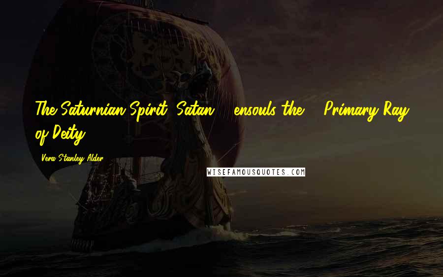 Vera Stanley Alder Quotes: The Saturnian Spirit, Satan ... ensouls the ... Primary Ray of Deity.