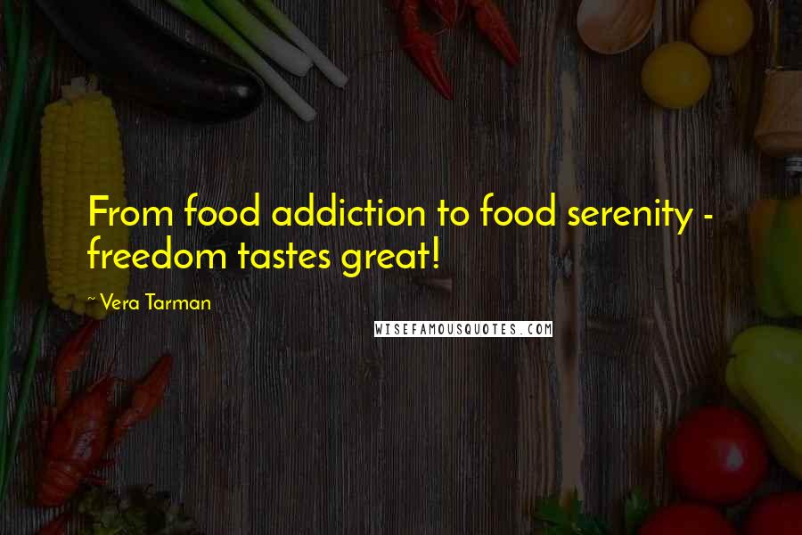 Vera Tarman Quotes: From food addiction to food serenity - freedom tastes great!