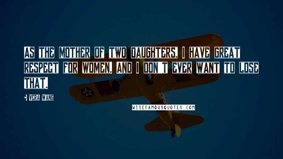 Vera Wang Quotes: As the mother of two daughters, I have great respect for women. And I don't ever want to lose that.