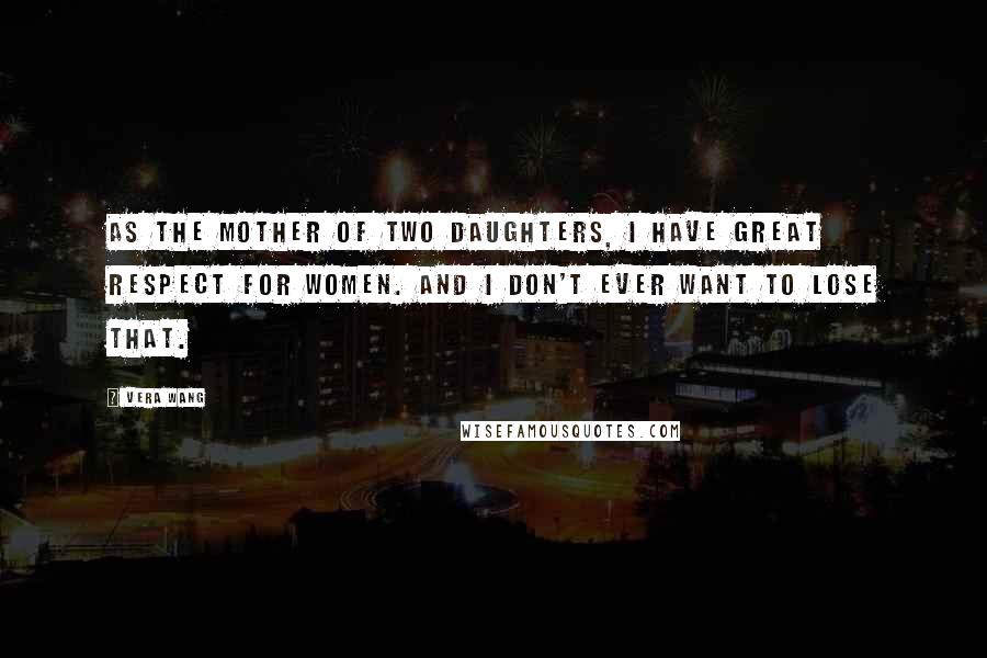 Vera Wang Quotes: As the mother of two daughters, I have great respect for women. And I don't ever want to lose that.