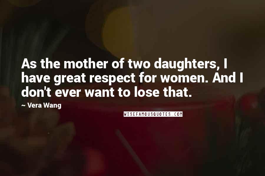 Vera Wang Quotes: As the mother of two daughters, I have great respect for women. And I don't ever want to lose that.