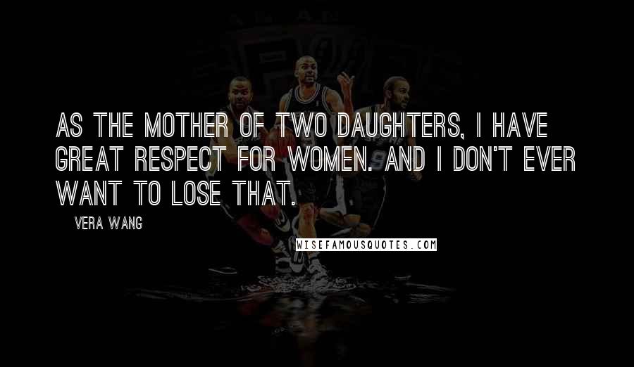 Vera Wang Quotes: As the mother of two daughters, I have great respect for women. And I don't ever want to lose that.