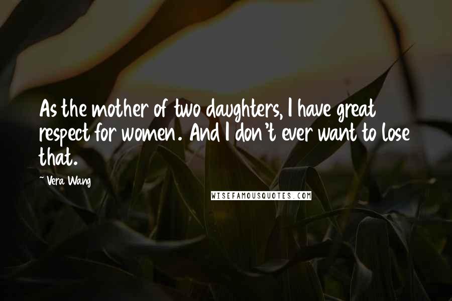 Vera Wang Quotes: As the mother of two daughters, I have great respect for women. And I don't ever want to lose that.