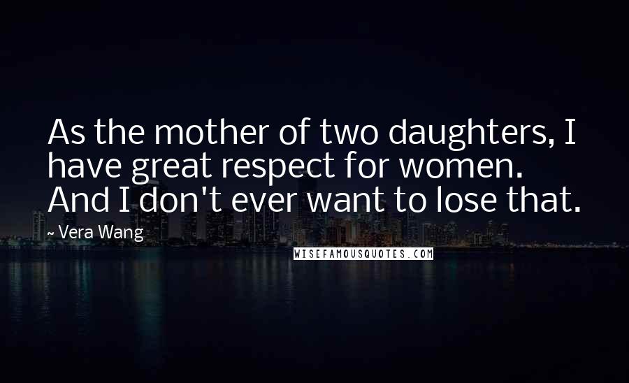 Vera Wang Quotes: As the mother of two daughters, I have great respect for women. And I don't ever want to lose that.