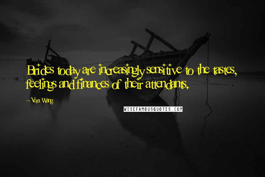 Vera Wang Quotes: Brides today are increasingly sensitive to the tastes, feelings and finances of their attendants.