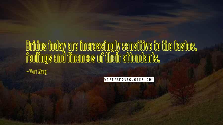 Vera Wang Quotes: Brides today are increasingly sensitive to the tastes, feelings and finances of their attendants.