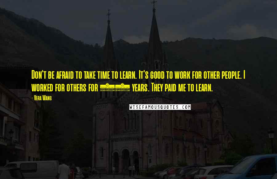 Vera Wang Quotes: Don't be afraid to take time to learn. It's good to work for other people. I worked for others for 20 years. They paid me to learn.