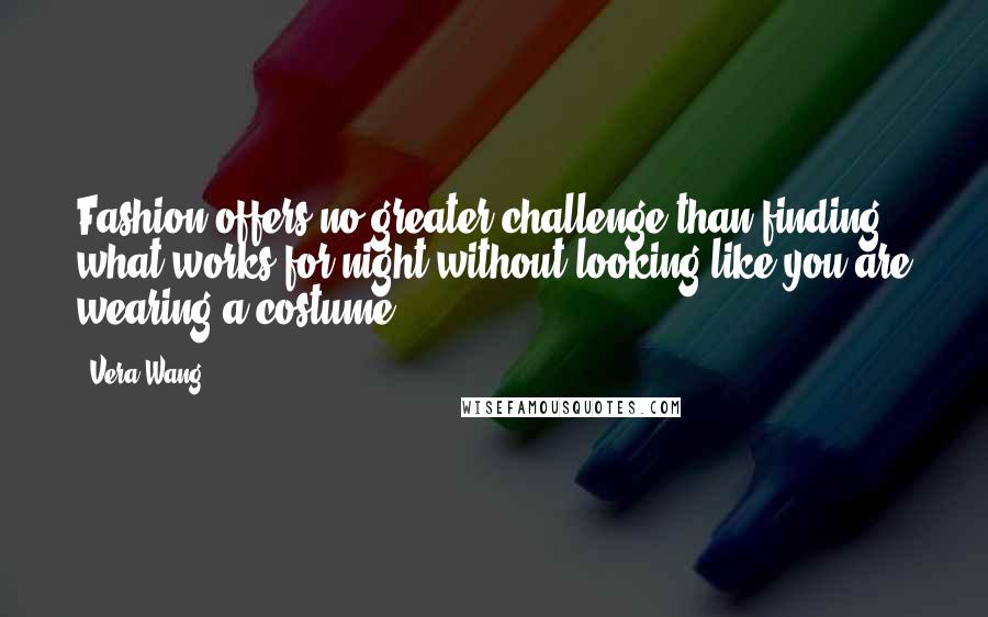 Vera Wang Quotes: Fashion offers no greater challenge than finding what works for night without looking like you are wearing a costume.