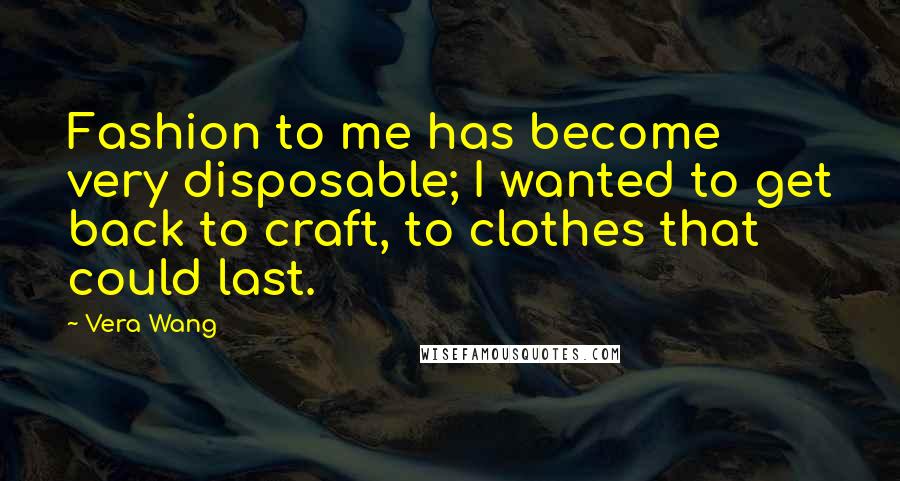 Vera Wang Quotes: Fashion to me has become very disposable; I wanted to get back to craft, to clothes that could last.