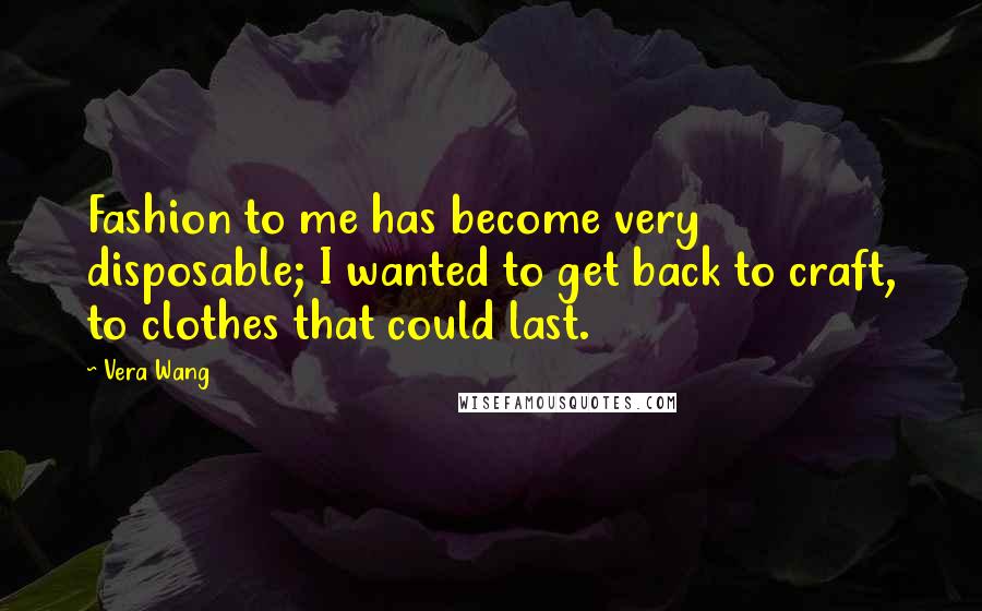 Vera Wang Quotes: Fashion to me has become very disposable; I wanted to get back to craft, to clothes that could last.