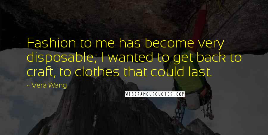 Vera Wang Quotes: Fashion to me has become very disposable; I wanted to get back to craft, to clothes that could last.