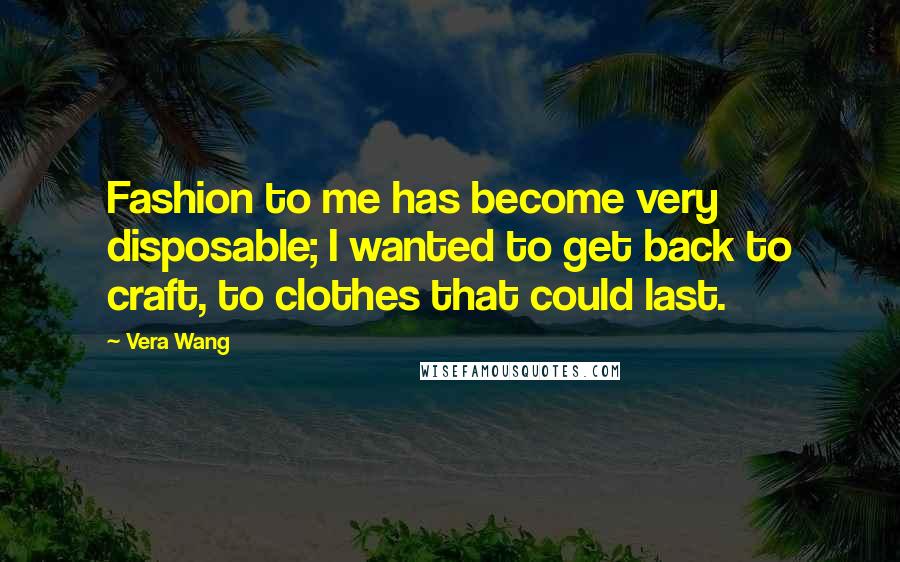 Vera Wang Quotes: Fashion to me has become very disposable; I wanted to get back to craft, to clothes that could last.