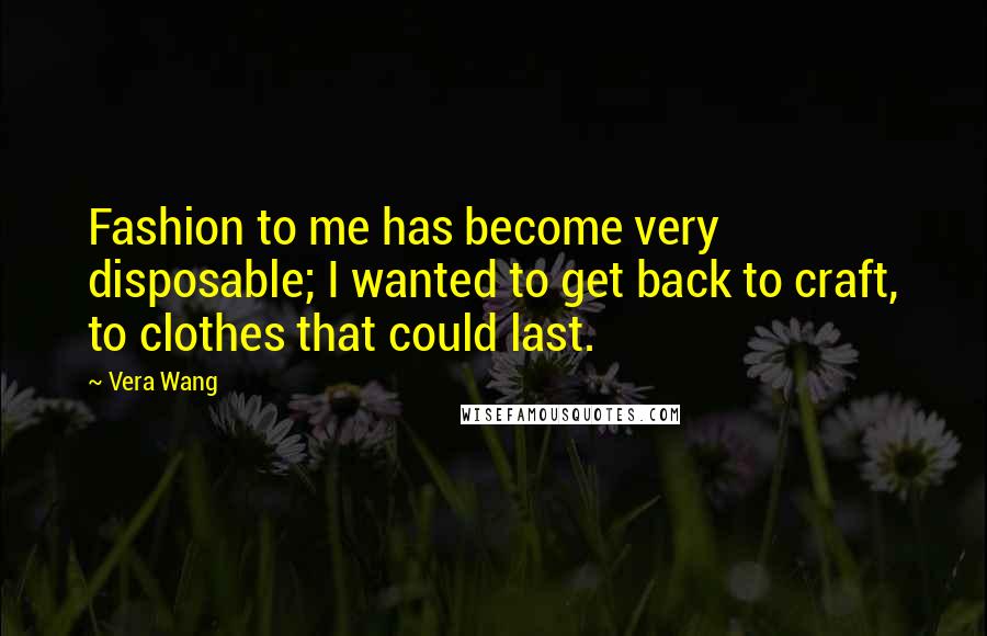 Vera Wang Quotes: Fashion to me has become very disposable; I wanted to get back to craft, to clothes that could last.