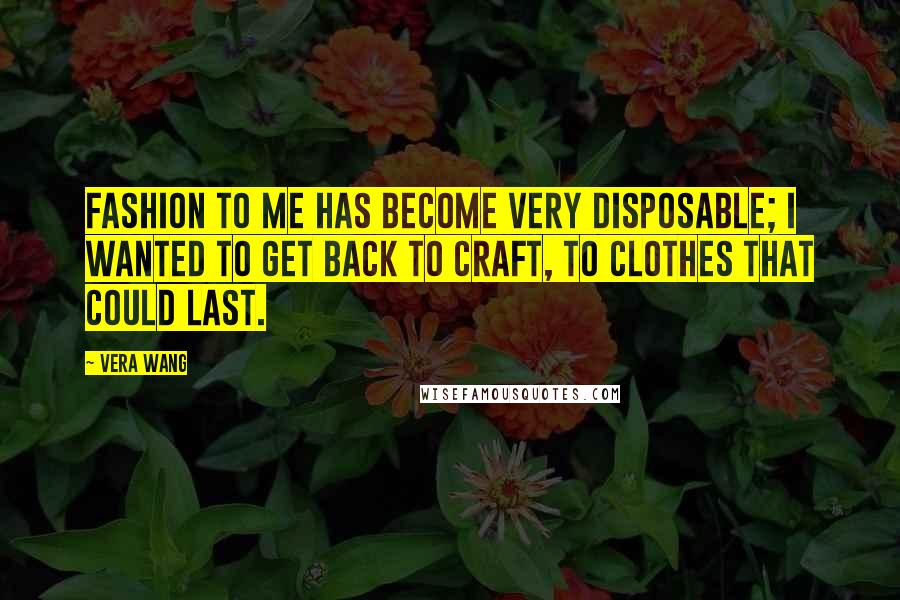 Vera Wang Quotes: Fashion to me has become very disposable; I wanted to get back to craft, to clothes that could last.