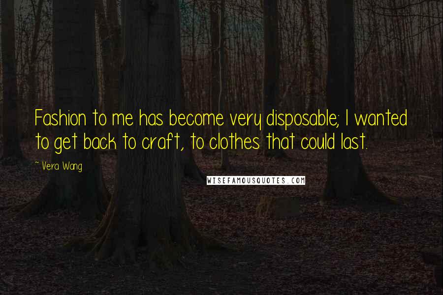 Vera Wang Quotes: Fashion to me has become very disposable; I wanted to get back to craft, to clothes that could last.