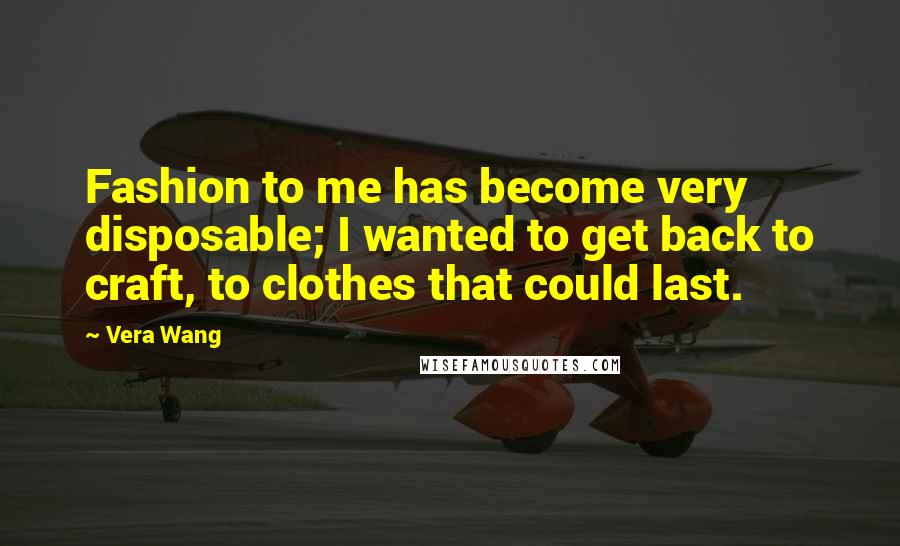 Vera Wang Quotes: Fashion to me has become very disposable; I wanted to get back to craft, to clothes that could last.