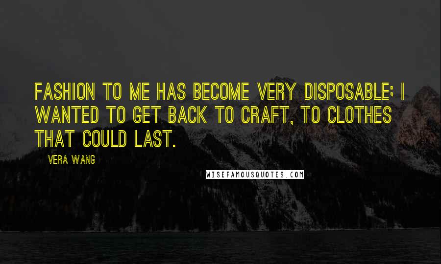 Vera Wang Quotes: Fashion to me has become very disposable; I wanted to get back to craft, to clothes that could last.