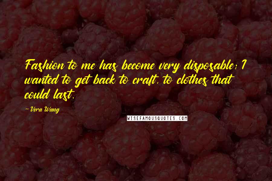 Vera Wang Quotes: Fashion to me has become very disposable; I wanted to get back to craft, to clothes that could last.