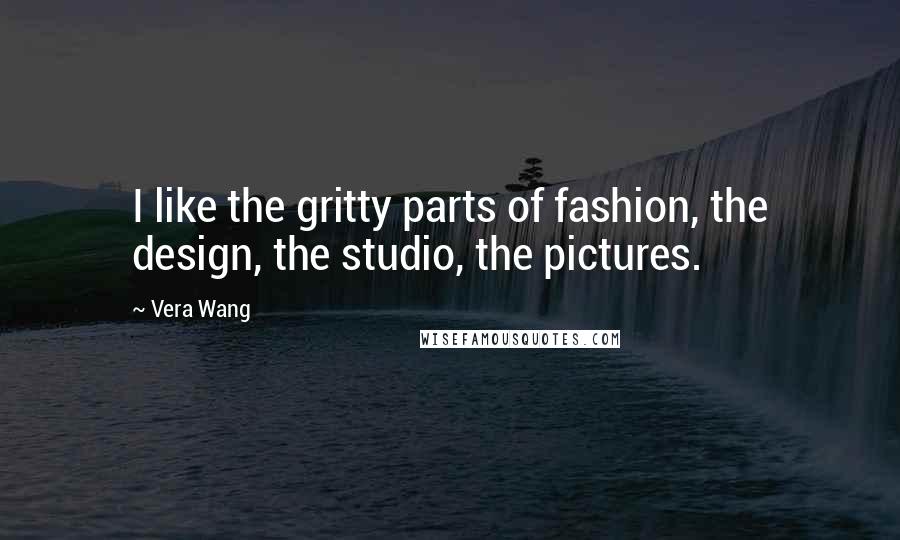 Vera Wang Quotes: I like the gritty parts of fashion, the design, the studio, the pictures.