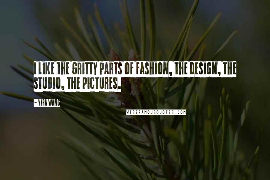 Vera Wang Quotes: I like the gritty parts of fashion, the design, the studio, the pictures.