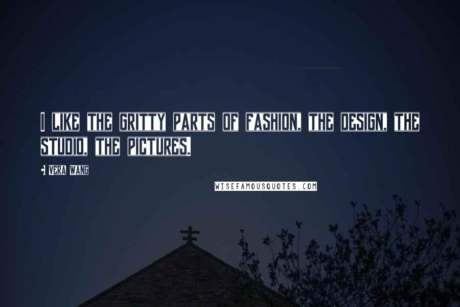 Vera Wang Quotes: I like the gritty parts of fashion, the design, the studio, the pictures.