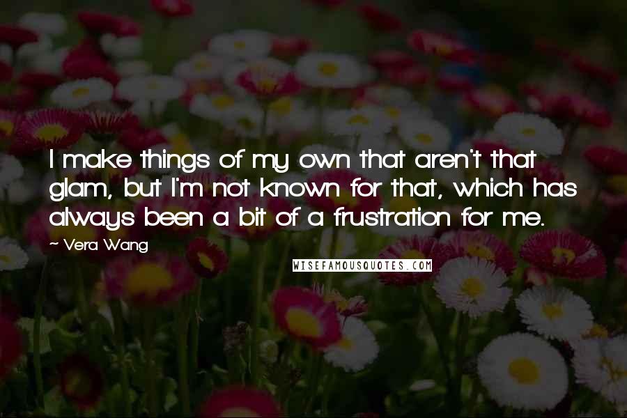 Vera Wang Quotes: I make things of my own that aren't that glam, but I'm not known for that, which has always been a bit of a frustration for me.