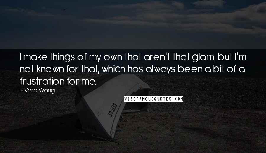 Vera Wang Quotes: I make things of my own that aren't that glam, but I'm not known for that, which has always been a bit of a frustration for me.