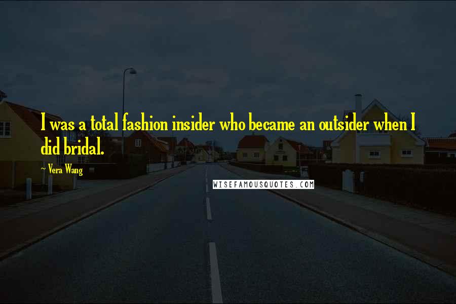 Vera Wang Quotes: I was a total fashion insider who became an outsider when I did bridal.