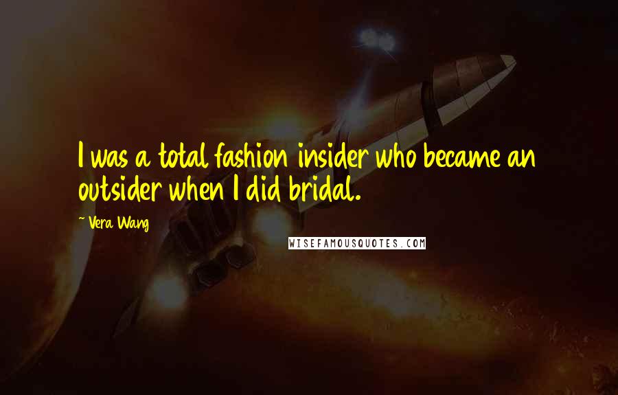 Vera Wang Quotes: I was a total fashion insider who became an outsider when I did bridal.