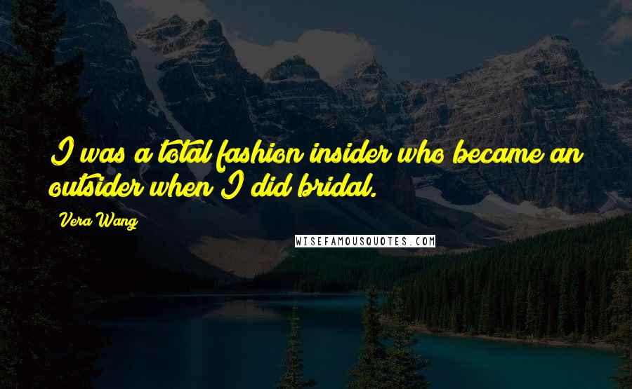 Vera Wang Quotes: I was a total fashion insider who became an outsider when I did bridal.