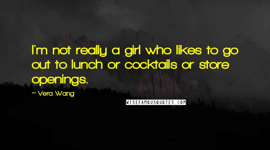 Vera Wang Quotes: I'm not really a girl who likes to go out to lunch or cocktails or store openings.