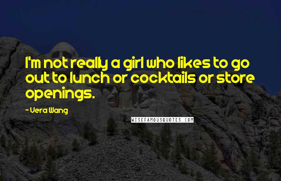 Vera Wang Quotes: I'm not really a girl who likes to go out to lunch or cocktails or store openings.