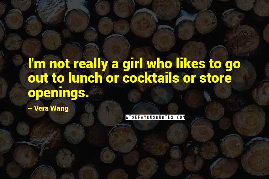 Vera Wang Quotes: I'm not really a girl who likes to go out to lunch or cocktails or store openings.