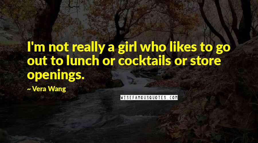 Vera Wang Quotes: I'm not really a girl who likes to go out to lunch or cocktails or store openings.